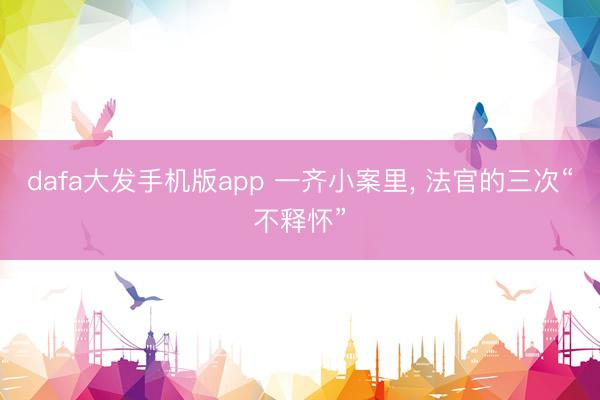 dafa大发手机版app 一齐小案里， 法官的三次“不释怀”