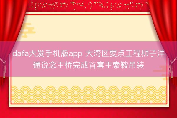 dafa大发手机版app 大湾区要点工程狮子洋通说念主桥完成首套主索鞍吊装