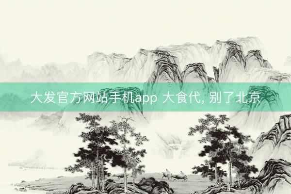 大发官方网站手机app 大食代， 别了北京
