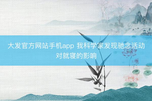 大发官方网站手机app 我科学家发现驰念活动对就寝的影响