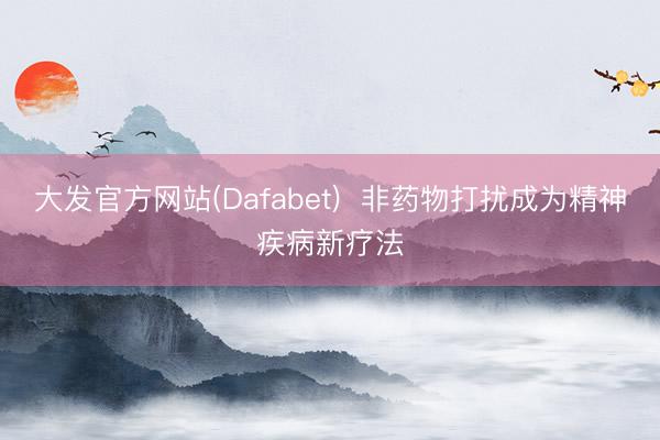 大发官方网站(Dafabet)  非药物打扰成为精神疾病新疗法