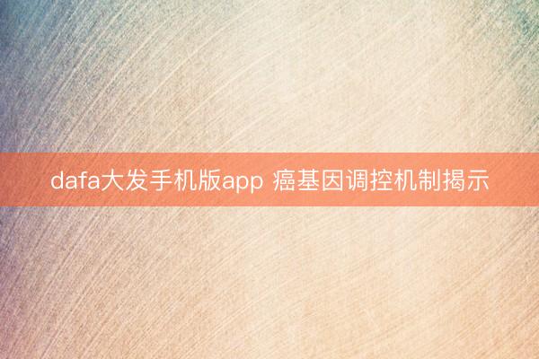 dafa大发手机版app 癌基因调控机制揭示