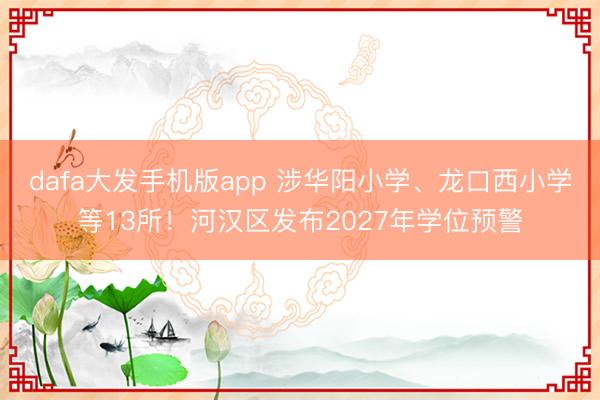 dafa大发手机版app 涉华阳小学、龙口西小学等13所！河汉区发布2027年学位预警