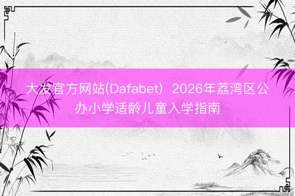 大发官方网站(Dafabet)  2026年荔湾区公办小学适龄儿童入学指南