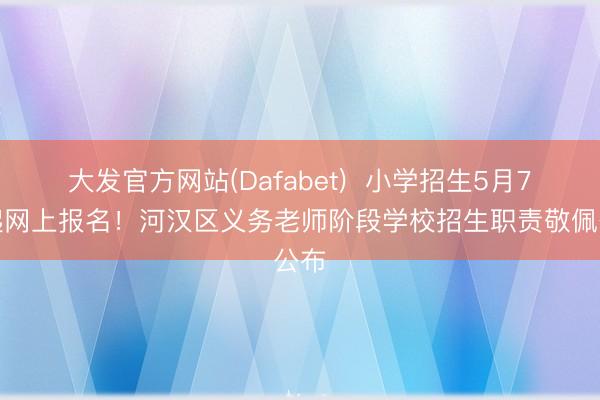 大发官方网站(Dafabet)  小学招生5月7日起网上报名！河汉区义务老师阶段学校招生职责敬佩公布