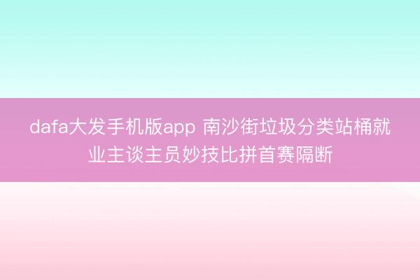 dafa大发手机版app 南沙街垃圾分类站桶就业主谈主员妙技比拼首赛隔断