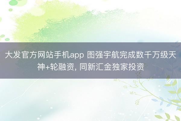 大发官方网站手机app 图强宇航完成数千万级天神+轮融资， 同新汇金独家投资