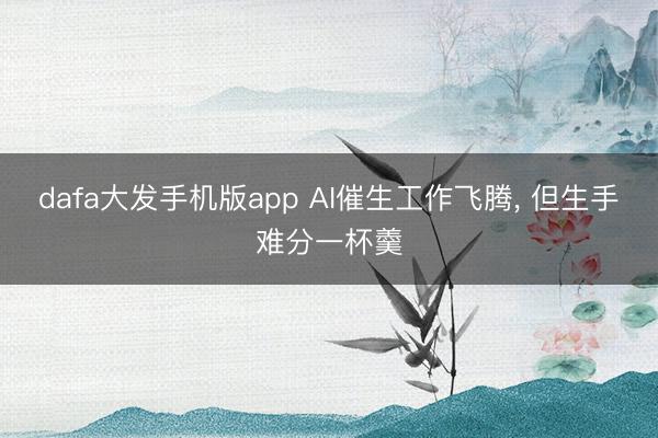 dafa大发手机版app AI催生工作飞腾， 但生手难分一杯羹