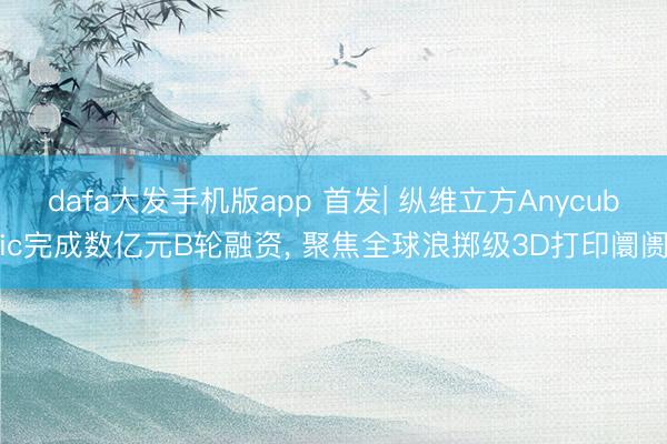 dafa大发手机版app 首发| 纵维立方Anycubic完成数亿元B轮融资， 聚焦全球浪掷级3D打印阛阓