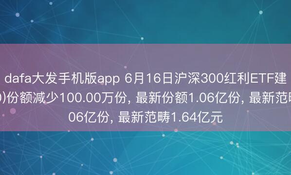 dafa大发手机版app 6月16日沪深300红利ETF建信(512530)份额减少100.00万份， 最新份额1.06亿份， 最新范畴1.64亿元