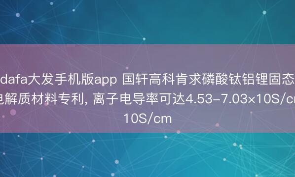 dafa大发手机版app 国轩高科肯求磷酸钛铝锂固态电解质材料专利， 离子电导率可达4.53-7.03×10S/cm