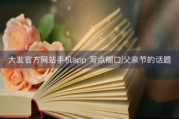 大发官方网站手机app 写点糊口|父亲节的话题