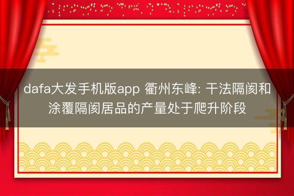 dafa大发手机版app 衢州东峰: 干法隔阂和涂覆隔阂居品的产量处于爬升阶段